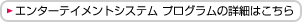 エンターテイメントシステム プログラムの詳細はこちら