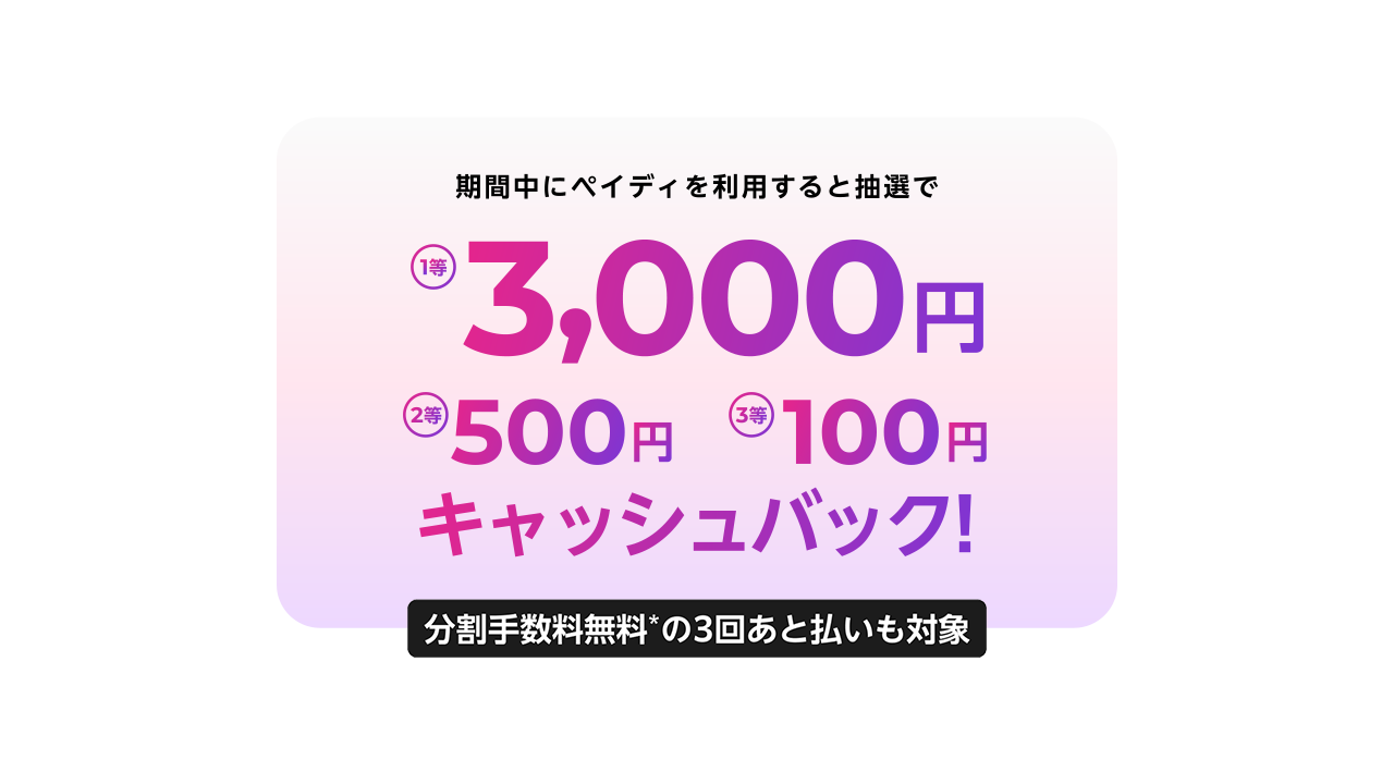 期間中にペイディを利用すると抽選で【1等】3,000円【2等】500円【3等】100円キャッシュバック！分割手数料無料の3回あと払いも対象 8月15日(木)～8月31日(土)