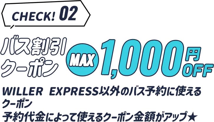 check2 高速バス割引クーポン最大1,000円OFF。WILLER EXPRESS以外のバス予約に使えるクーポン。予約代金によって使えるクーポン金額がアップ。
