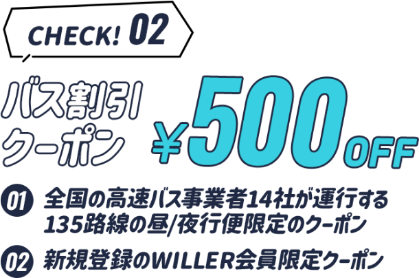 check2 バス割引クーポン500円OFF。01全国の高速バス事業者14社が運行する。2.新規登録のWILEER会員限定クーポン。