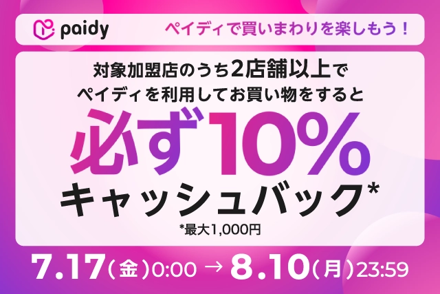 【期間限定】10%キャッシュバック！ 期間中、対象ショップのうち2店舗以上でペイディを利用してお買い物をすると必ず10%キャッシュバック（最大1,000円）！（7/17～8/10） 詳細はこちら