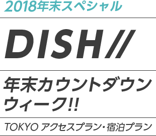2018年末スペシャル　DISH// 年末カウントダウンウィーク！！TOKYO アクセスプラン・宿泊プラン
